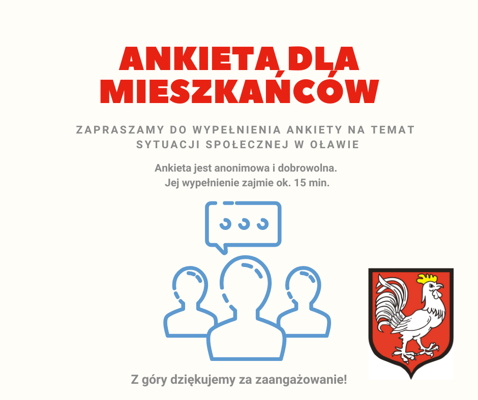Ankieta dla mieszkańców. Zapraszamy do wypełnienia ankiety na temat sytuacji społecznej w Oławie. Ankieta jest anonimowa i dobrowolna. Jej wypełnienie zajmie około 15 minut. Z góry dziękujemy za zaangażowanie.